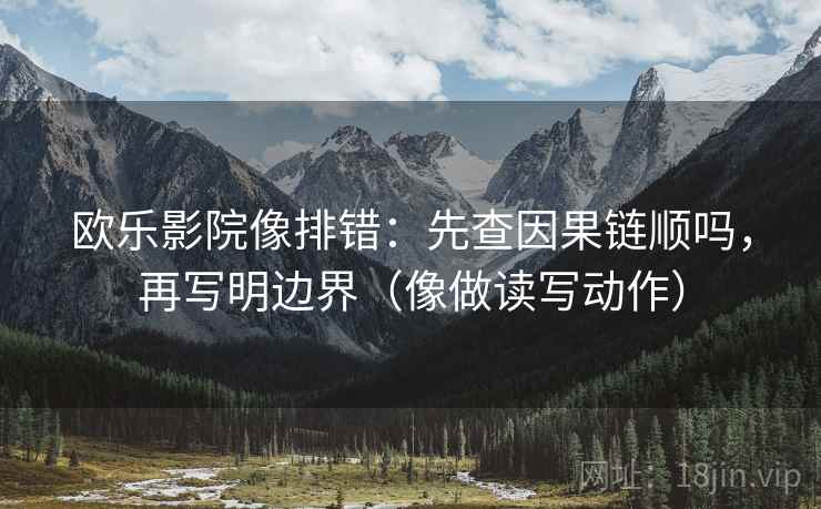 欧乐影院像排错：先查因果链顺吗，再写明边界（像做读写动作）