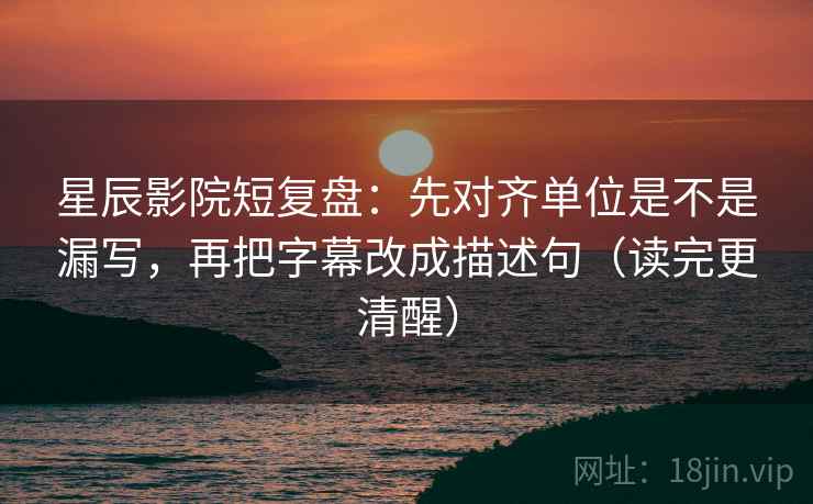 星辰影院短复盘：先对齐单位是不是漏写，再把字幕改成描述句（读完更清醒）