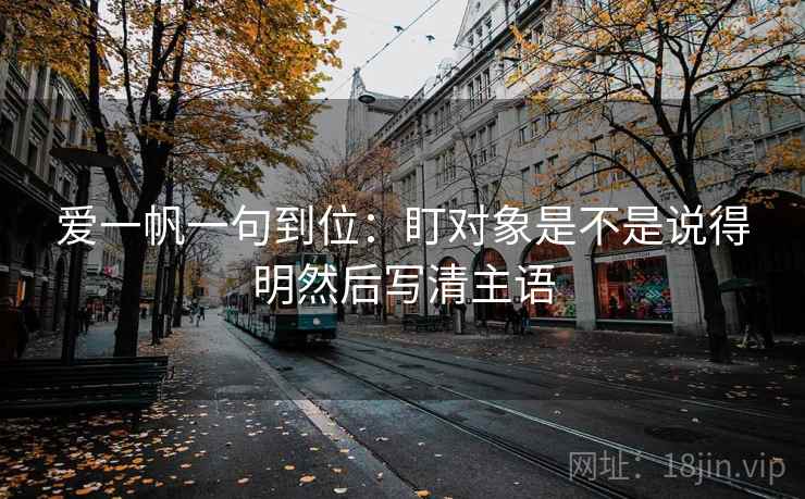爱一帆一句到位：盯对象是不是说得明然后写清主语