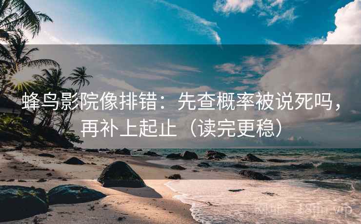 蜂鸟影院像排错：先查概率被说死吗，再补上起止（读完更稳）