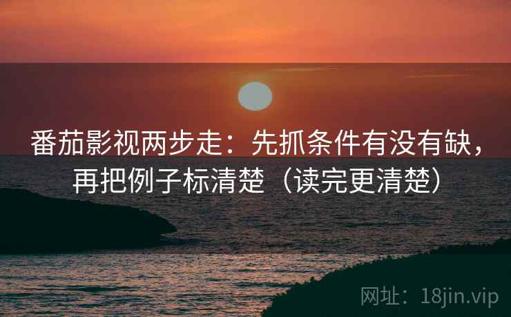 番茄影视两步走：先抓条件有没有缺，再把例子标清楚（读完更清楚）