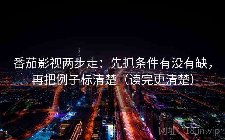 番茄影视两步走：先抓条件有没有缺，再把例子标清楚（读完更清楚）