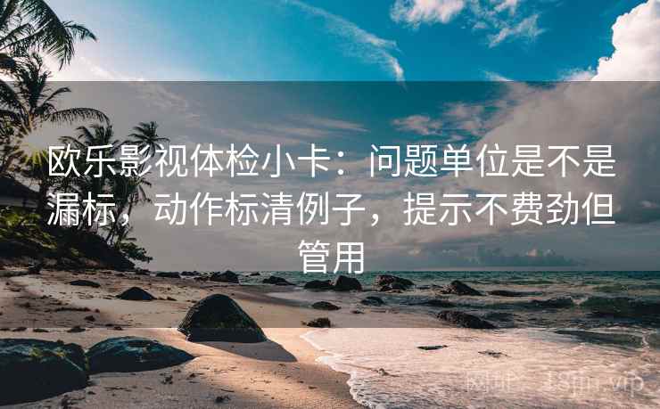 欧乐影视体检小卡：问题单位是不是漏标，动作标清例子，提示不费劲但管用