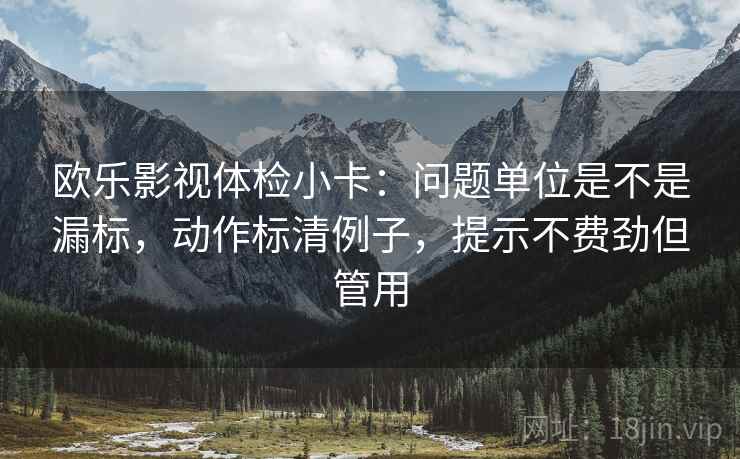 欧乐影视体检小卡：问题单位是不是漏标，动作标清例子，提示不费劲但管用
