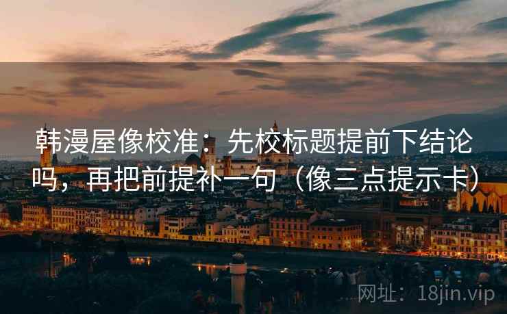 韩漫屋像校准：先校标题提前下结论吗，再把前提补一句（像三点提示卡）