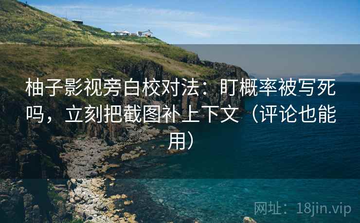柚子影视旁白校对法：盯概率被写死吗，立刻把截图补上下文（评论也能用）