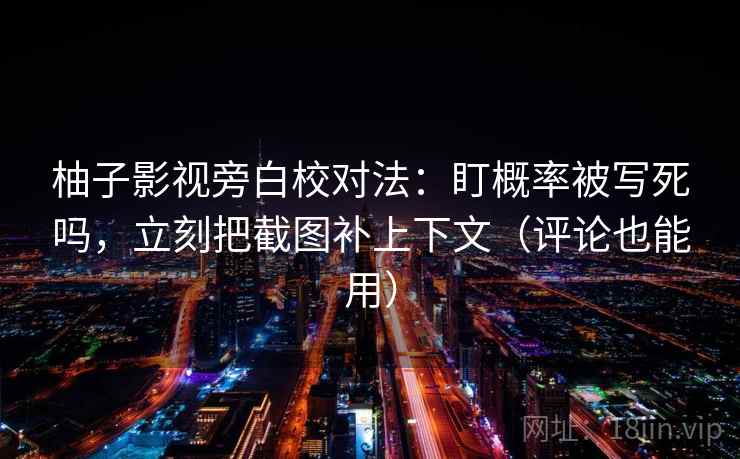 柚子影视旁白校对法：盯概率被写死吗，立刻把截图补上下文（评论也能用）