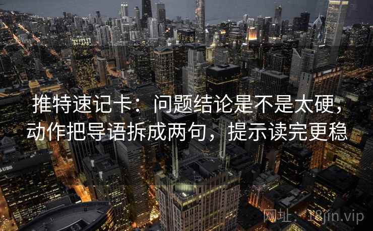 推特速记卡：问题结论是不是太硬，动作把导语拆成两句，提示读完更稳