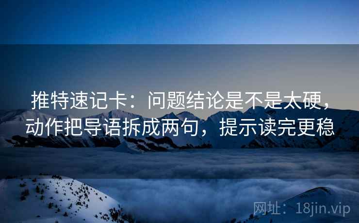 推特速记卡：问题结论是不是太硬，动作把导语拆成两句，提示读完更稳