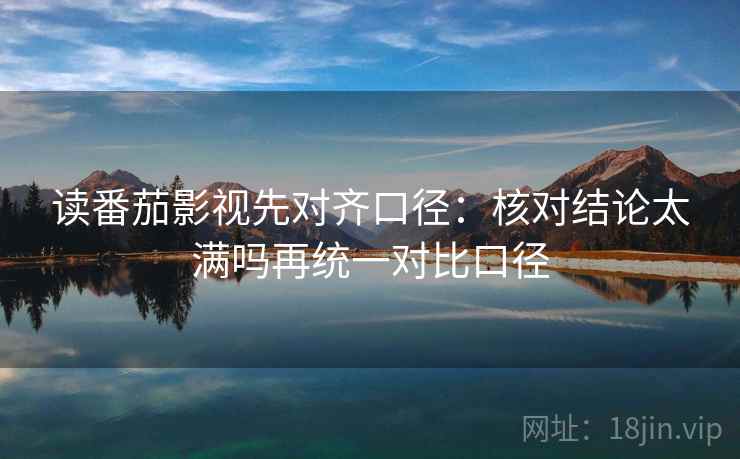 读番茄影视先对齐口径：核对结论太满吗再统一对比口径