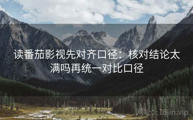 读番茄影视先对齐口径：核对结论太满吗再统一对比口径