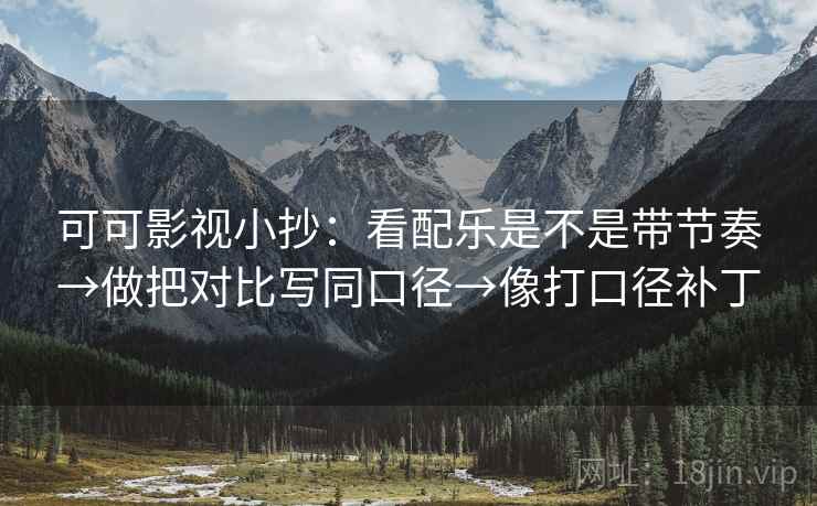 可可影视小抄：看配乐是不是带节奏→做把对比写同口径→像打口径补丁