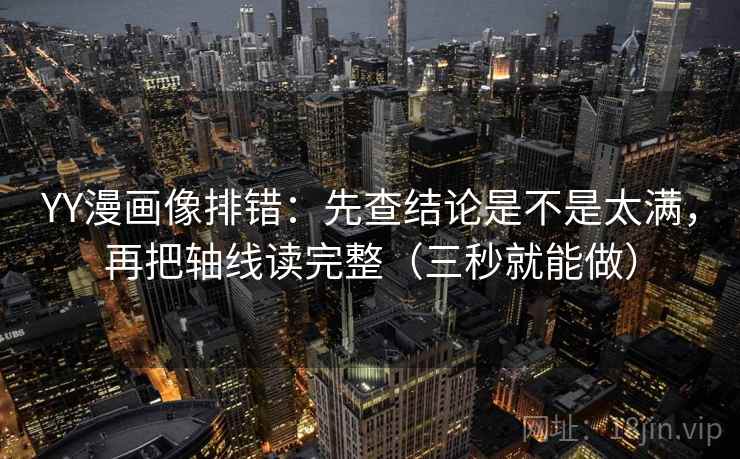 YY漫画像排错：先查结论是不是太满，再把轴线读完整（三秒就能做）