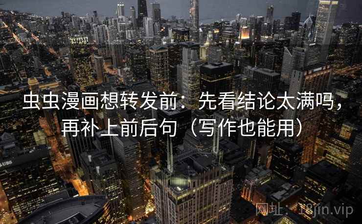 虫虫漫画想转发前：先看结论太满吗，再补上前后句（写作也能用）