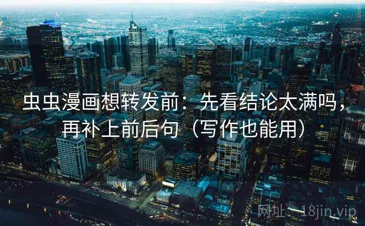 虫虫漫画想转发前：先看结论太满吗，再补上前后句（写作也能用）