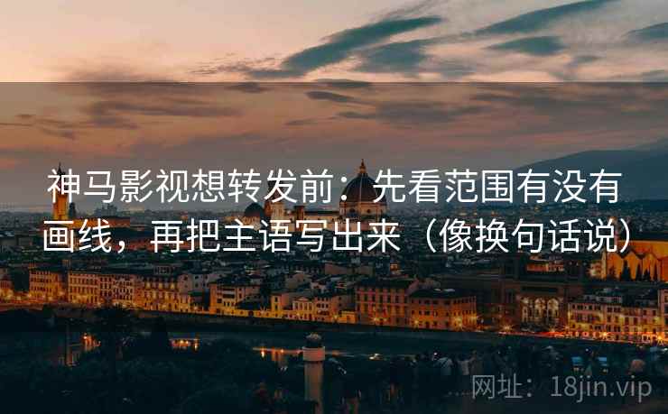 神马影视想转发前：先看范围有没有画线，再把主语写出来（像换句话说）