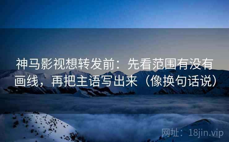 神马影视想转发前：先看范围有没有画线，再把主语写出来（像换句话说）