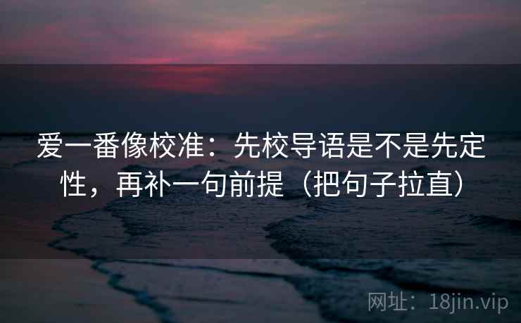 爱一番像校准：先校导语是不是先定性，再补一句前提（把句子拉直）