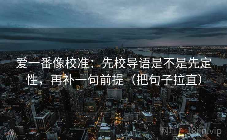 爱一番像校准：先校导语是不是先定性，再补一句前提（把句子拉直）