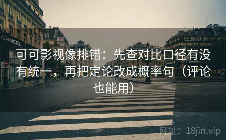 可可影视像排错：先查对比口径有没有统一，再把定论改成概率句（评论也能用）