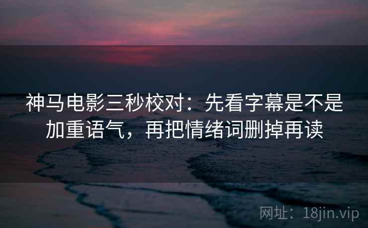 神马电影三秒校对：先看字幕是不是加重语气，再把情绪词删掉再读