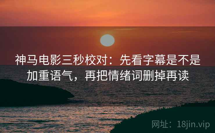 神马电影三秒校对：先看字幕是不是加重语气，再把情绪词删掉再读