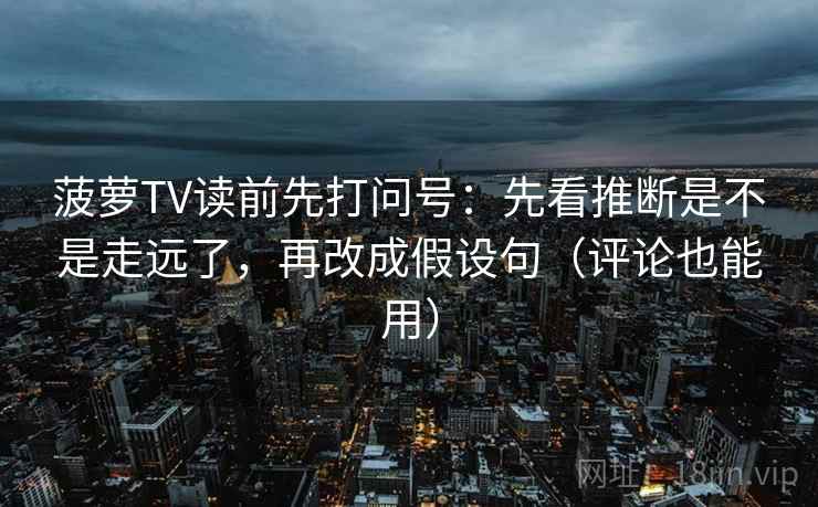 菠萝TV读前先打问号：先看推断是不是走远了，再改成假设句（评论也能用）
