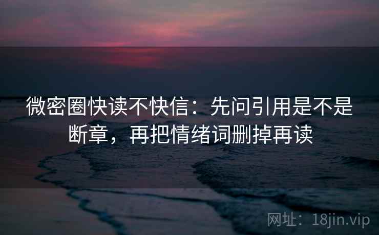 微密圈快读不快信：先问引用是不是断章，再把情绪词删掉再读