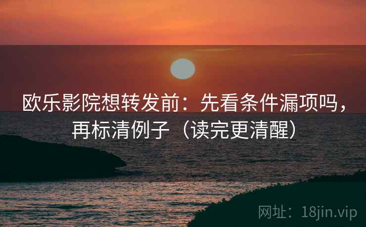 欧乐影院想转发前：先看条件漏项吗，再标清例子（读完更清醒）