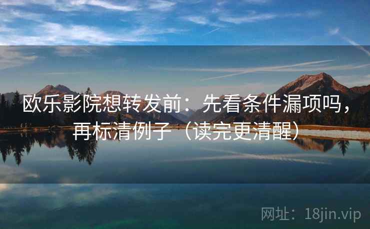 欧乐影院想转发前：先看条件漏项吗，再标清例子（读完更清醒）