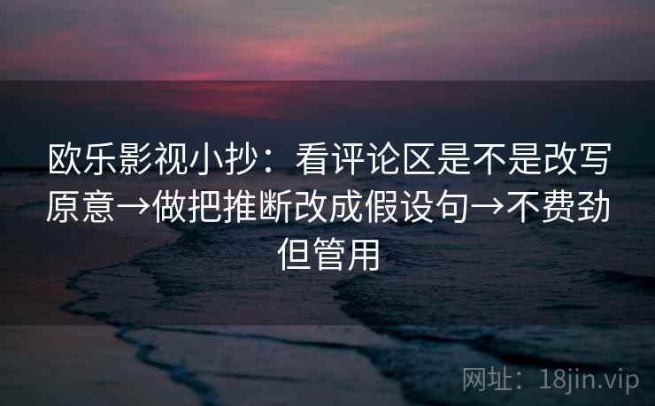 欧乐影视小抄：看评论区是不是改写原意→做把推断改成假设句→不费劲但管用