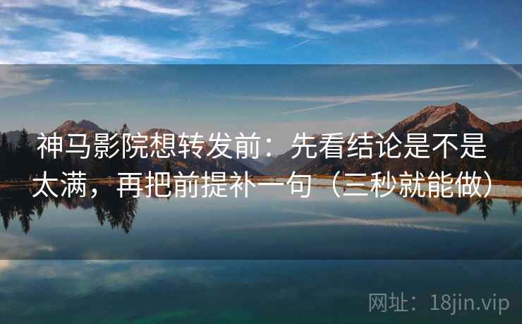 神马影院想转发前：先看结论是不是太满，再把前提补一句（三秒就能做）