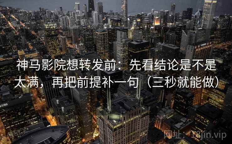 神马影院想转发前：先看结论是不是太满，再把前提补一句（三秒就能做）