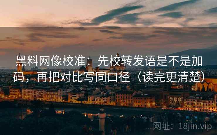 黑料网像校准：先校转发语是不是加码，再把对比写同口径（读完更清楚）