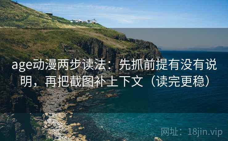 age动漫两步读法：先抓前提有没有说明，再把截图补上下文（读完更稳）