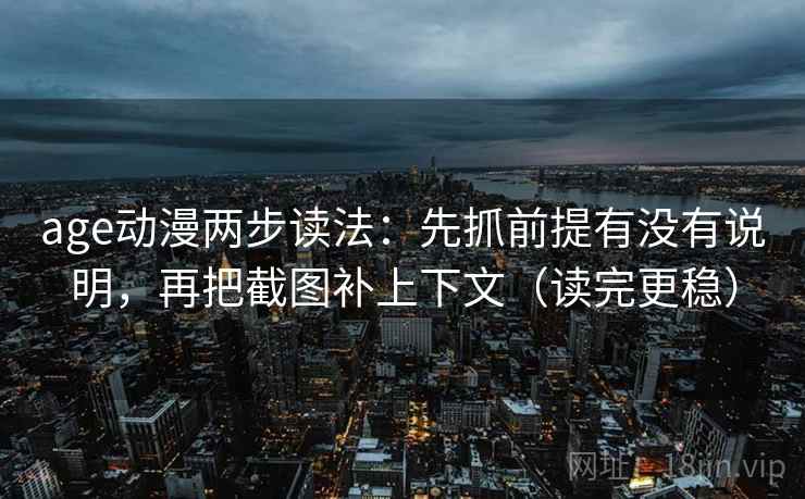 age动漫两步读法：先抓前提有没有说明，再把截图补上下文（读完更稳）