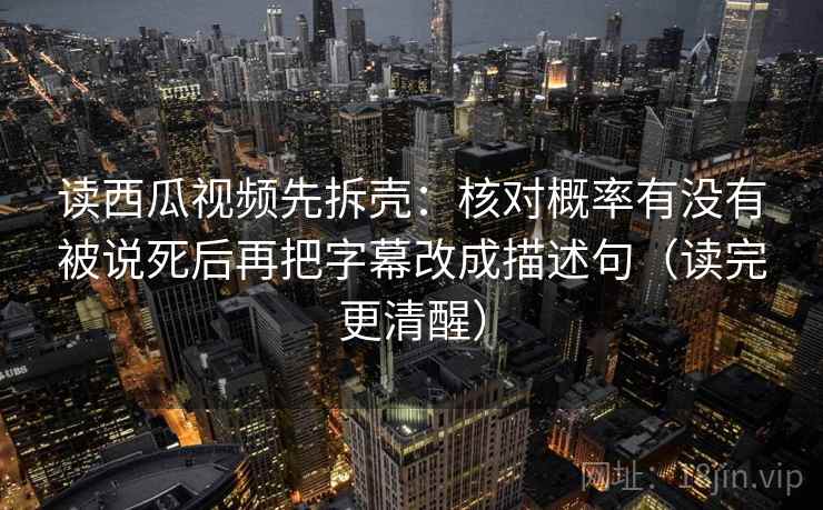 读西瓜视频先拆壳：核对概率有没有被说死后再把字幕改成描述句（读完更清醒）