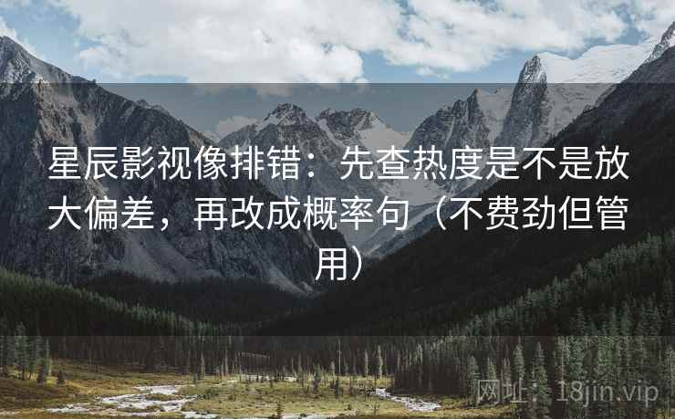 星辰影视像排错：先查热度是不是放大偏差，再改成概率句（不费劲但管用）