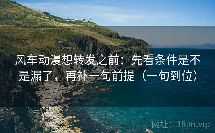 风车动漫想转发之前：先看条件是不是漏了，再补一句前提（一句到位）