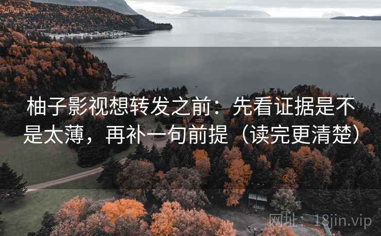 柚子影视想转发之前：先看证据是不是太薄，再补一句前提（读完更清楚）