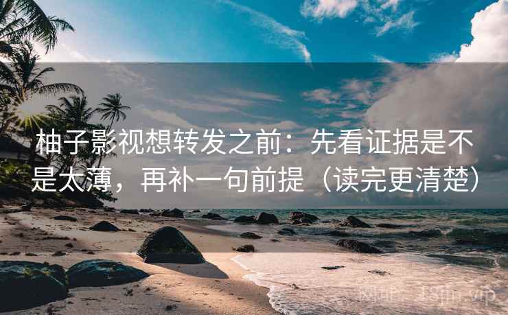 柚子影视想转发之前：先看证据是不是太薄，再补一句前提（读完更清楚）