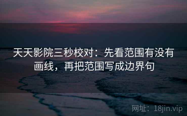 天天影院三秒校对：先看范围有没有画线，再把范围写成边界句
