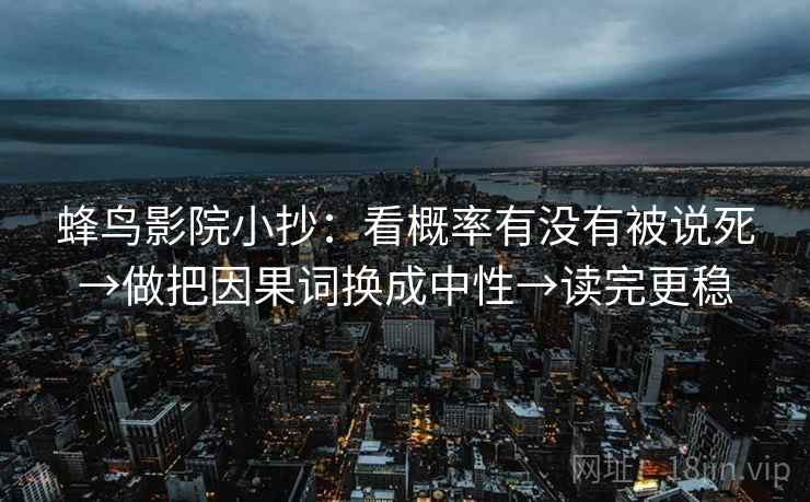 蜂鸟影院小抄：看概率有没有被说死→做把因果词换成中性→读完更稳