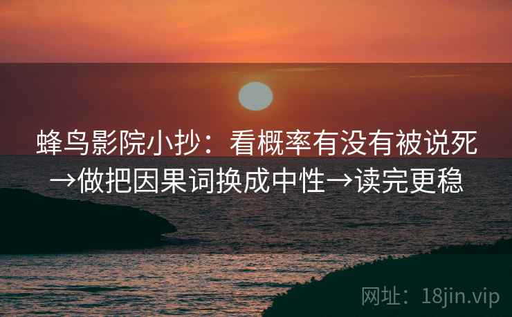 蜂鸟影院小抄：看概率有没有被说死→做把因果词换成中性→读完更稳