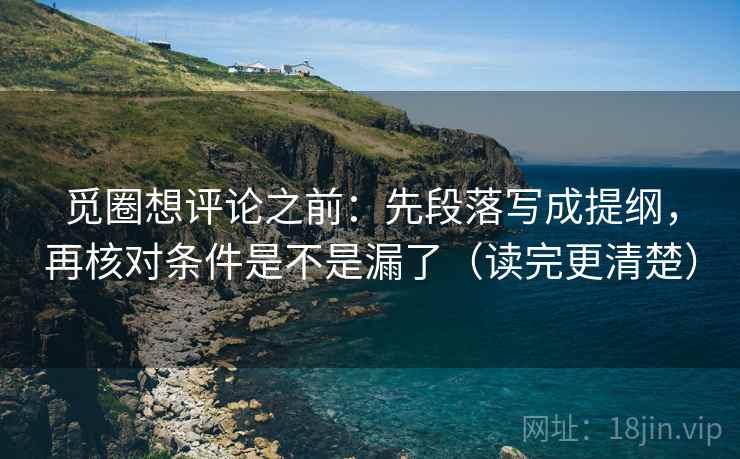 觅圈想评论之前：先段落写成提纲，再核对条件是不是漏了（读完更清楚）