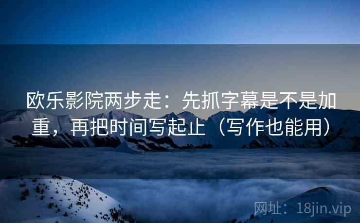 欧乐影院两步走：先抓字幕是不是加重，再把时间写起止（写作也能用）