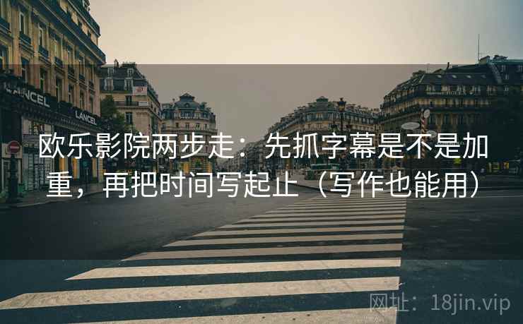 欧乐影院两步走：先抓字幕是不是加重，再把时间写起止（写作也能用）