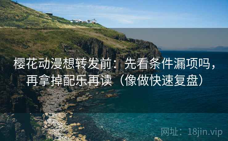 樱花动漫想转发前：先看条件漏项吗，再拿掉配乐再读（像做快速复盘）