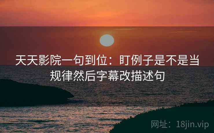 天天影院一句到位：盯例子是不是当规律然后字幕改描述句