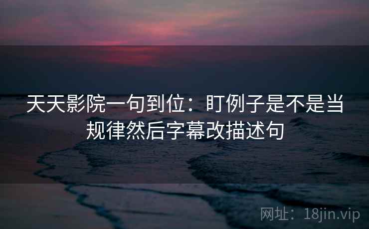 天天影院一句到位：盯例子是不是当规律然后字幕改描述句